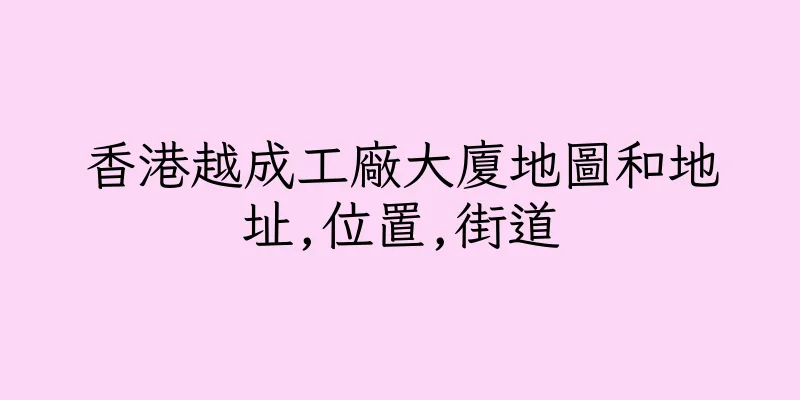 香港越成工廠大廈地圖和地址,位置,街道