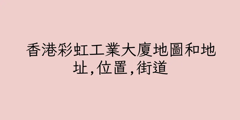 香港彩虹工業大廈地圖和地址,位置,街道