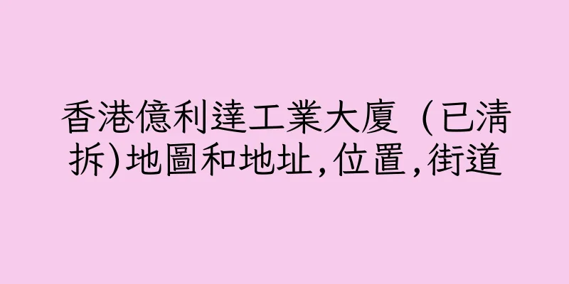 香港億利達工業大廈 (已清拆)地圖和地址,位置,街道