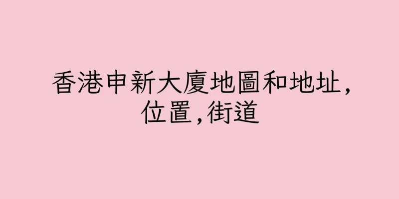 香港申新大廈地圖和地址,位置,街道