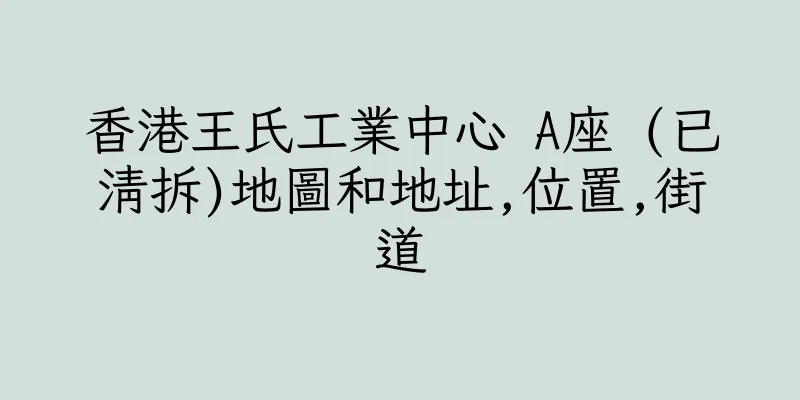 香港王氏工業中心 A座 (已清拆)地圖和地址,位置,街道
