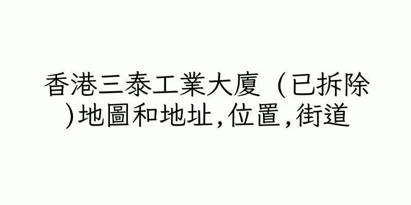 香港三泰工業大廈 (已拆除)地圖和地址,位置,街道