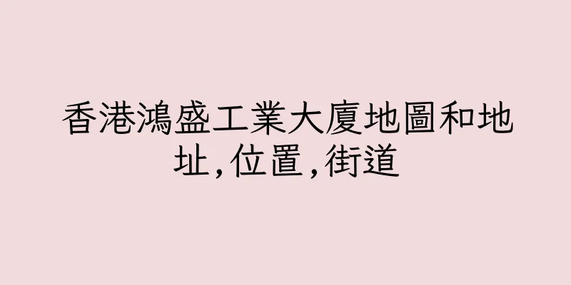 香港鴻盛工業大廈地圖和地址,位置,街道