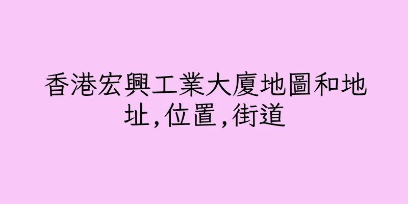 香港宏興工業大廈地圖和地址,位置,街道