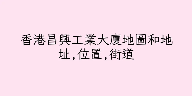 香港昌興工業大廈地圖和地址,位置,街道