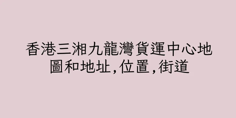 香港三湘九龍灣貨運中心地圖和地址,位置,街道