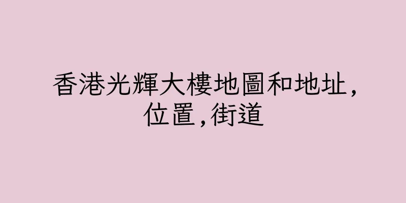 香港光輝大樓地圖和地址,位置,街道