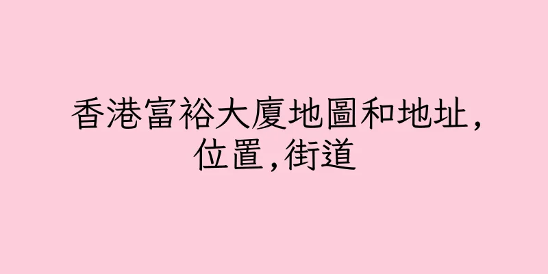 香港富裕大廈地圖和地址,位置,街道