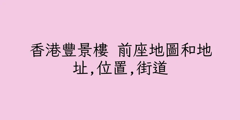 香港豐景樓 前座地圖和地址,位置,街道
