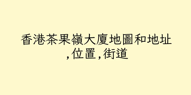 香港茶果嶺大廈地圖和地址,位置,街道