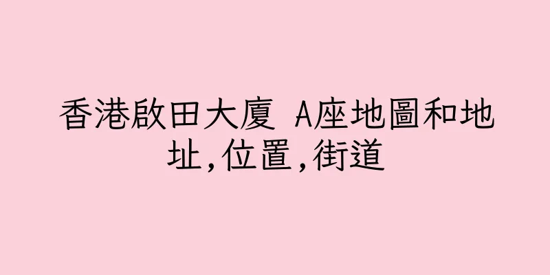 香港啟田大廈 A座地圖和地址,位置,街道