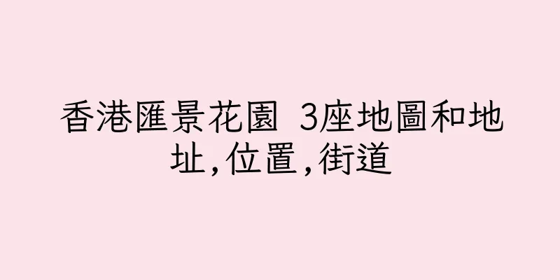 香港匯景花園 3座地圖和地址,位置,街道