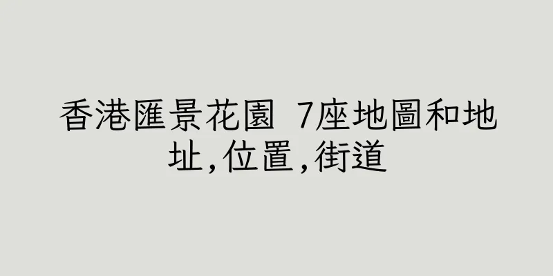 香港匯景花園 7座地圖和地址,位置,街道