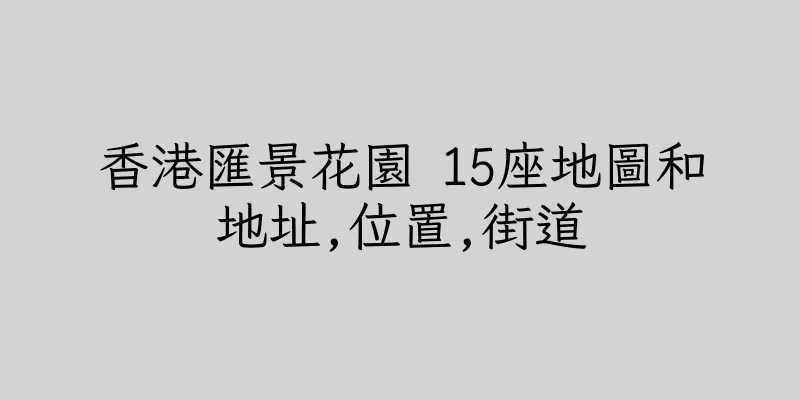 香港匯景花園 15座地圖和地址,位置,街道