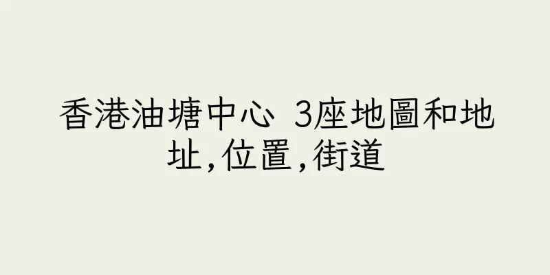 香港油塘中心 3座地圖和地址,位置,街道