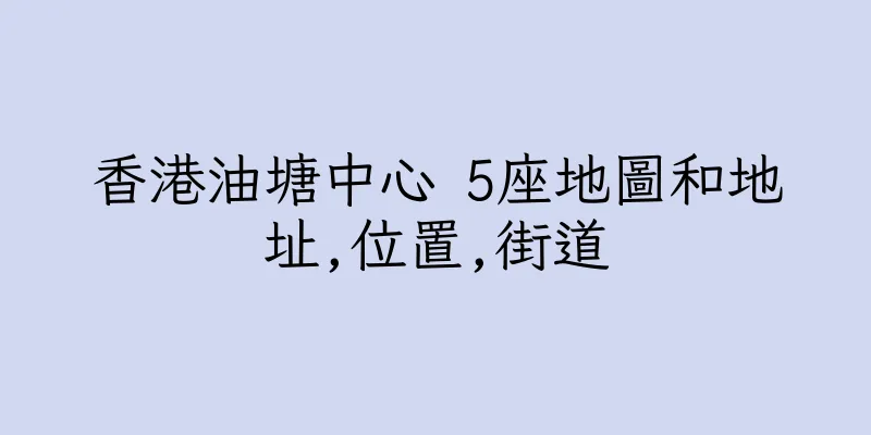 香港油塘中心 5座地圖和地址,位置,街道