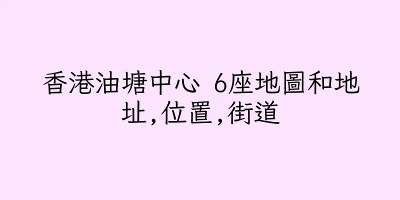 香港油塘中心 6座地圖和地址,位置,街道