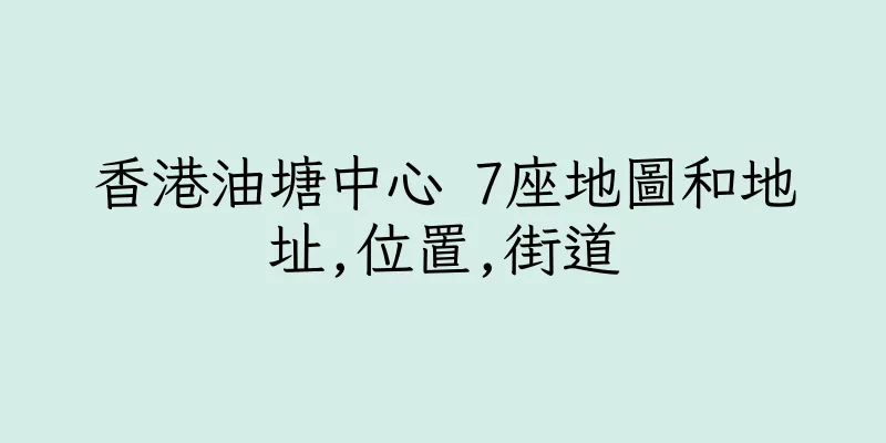 香港油塘中心 7座地圖和地址,位置,街道
