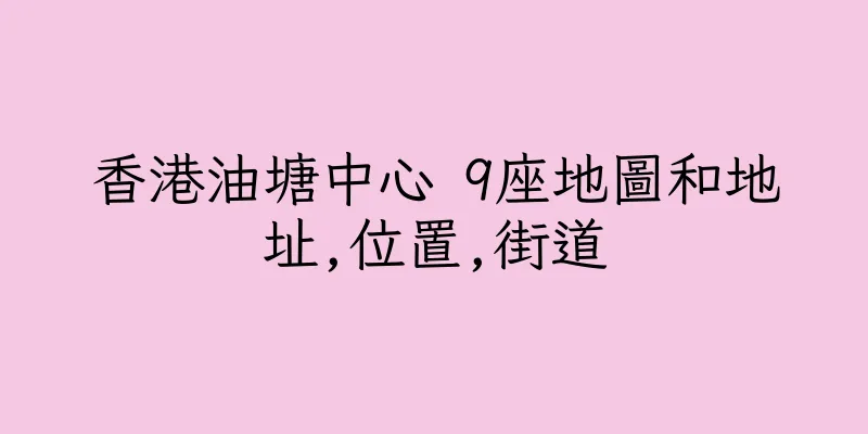 香港油塘中心 9座地圖和地址,位置,街道
