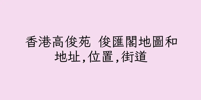 香港高俊苑 俊匯閣地圖和地址,位置,街道