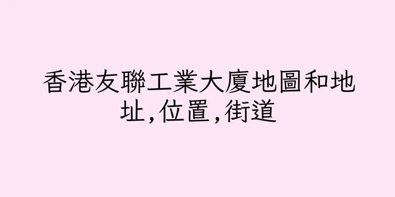 香港友聯工業大廈地圖和地址,位置,街道