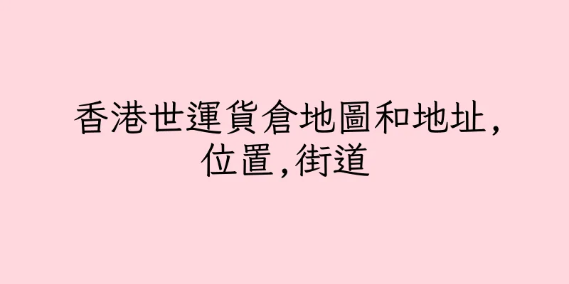 香港世運貨倉地圖和地址,位置,街道