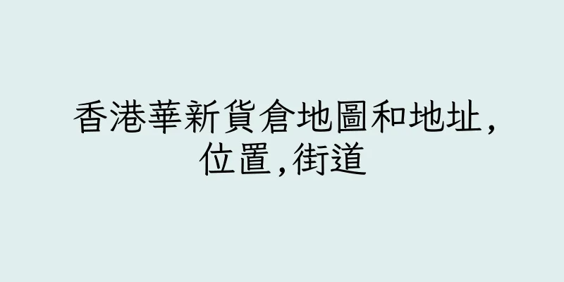 香港華新貨倉地圖和地址,位置,街道