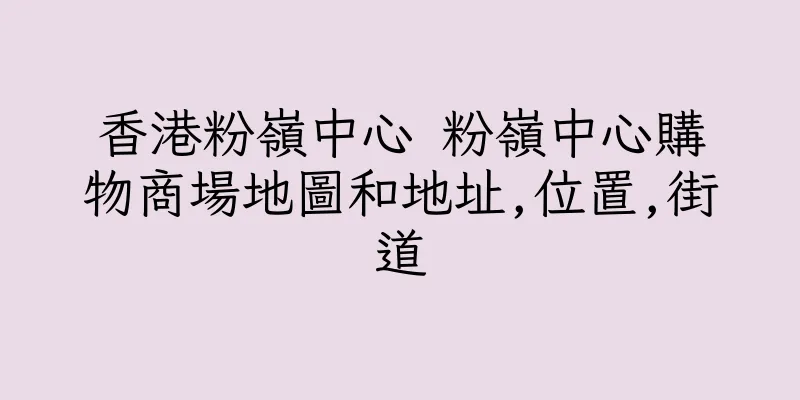 香港粉嶺中心 粉嶺中心購物商場地圖和地址,位置,街道