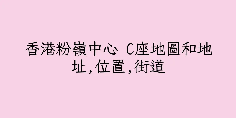 香港粉嶺中心 C座地圖和地址,位置,街道