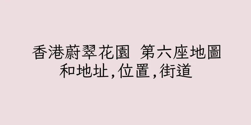 香港蔚翠花園 第六座地圖和地址,位置,街道
