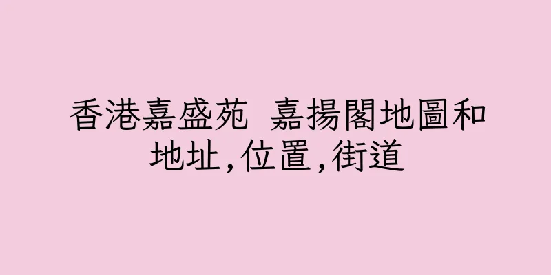 香港嘉盛苑 嘉揚閣地圖和地址,位置,街道