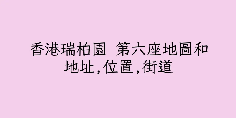 香港瑞柏園 第六座地圖和地址,位置,街道