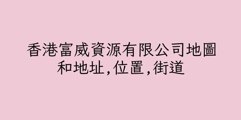 香港富威資源有限公司地圖和地址,位置,街道