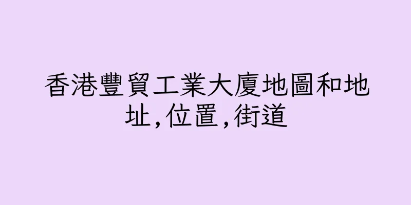 香港豐貿工業大廈地圖和地址,位置,街道