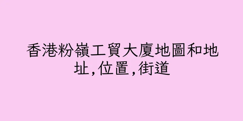 香港粉嶺工貿大廈地圖和地址,位置,街道