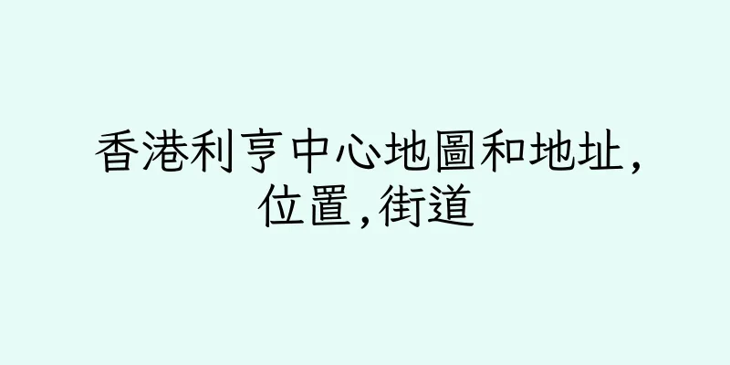 香港利亨中心地圖和地址,位置,街道