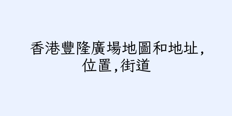 香港豐隆廣場地圖和地址,位置,街道
