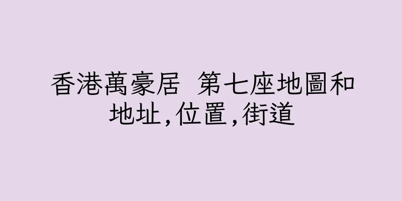 香港萬豪居 第七座地圖和地址,位置,街道