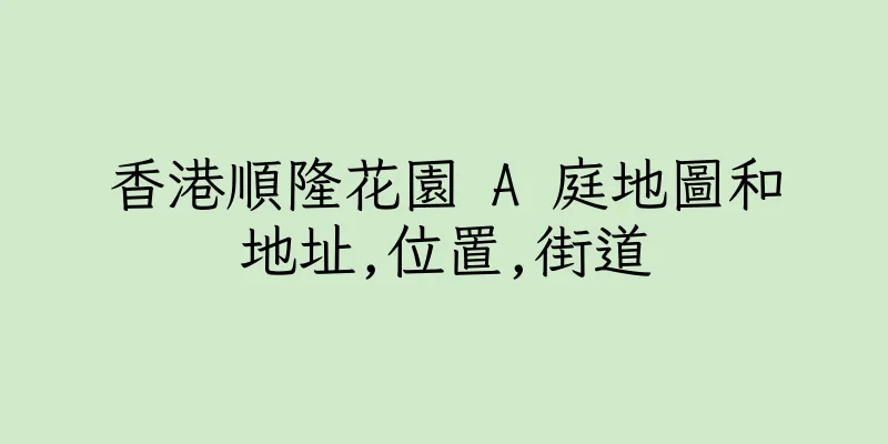 香港順隆花園 A 庭地圖和地址,位置,街道