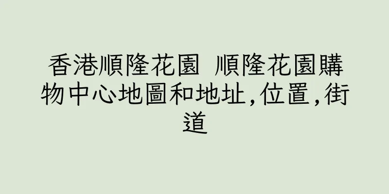 香港順隆花園 順隆花園購物中心地圖和地址,位置,街道