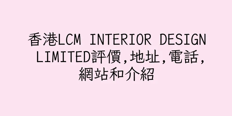 香港LCM INTERIOR DESIGN LIMITED評價,地址,電話,網站和介紹