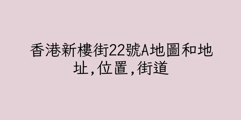 香港新樓街22號A地圖和地址,位置,街道