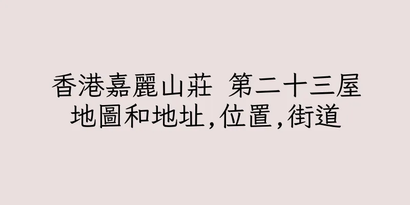 香港嘉麗山莊 第二十三屋地圖和地址,位置,街道