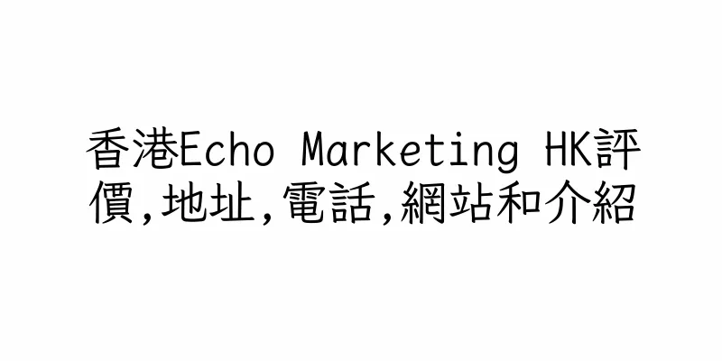 香港Echo Marketing HK評價,地址,電話,網站和介紹