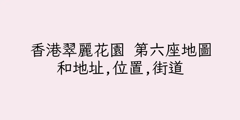 香港翠麗花園 第六座地圖和地址,位置,街道