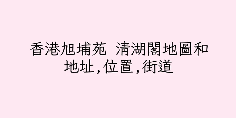 香港旭埔苑 清湖閣地圖和地址,位置,街道