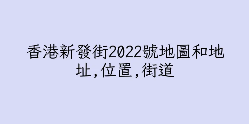 香港新發街2022號地圖和地址,位置,街道