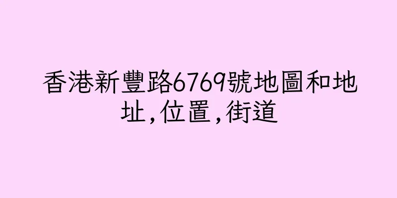 香港新豐路6769號地圖和地址,位置,街道