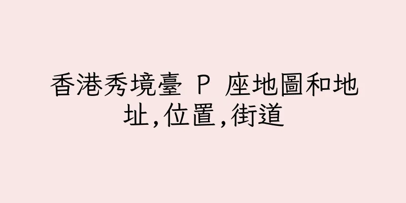 香港秀境臺 P 座地圖和地址,位置,街道