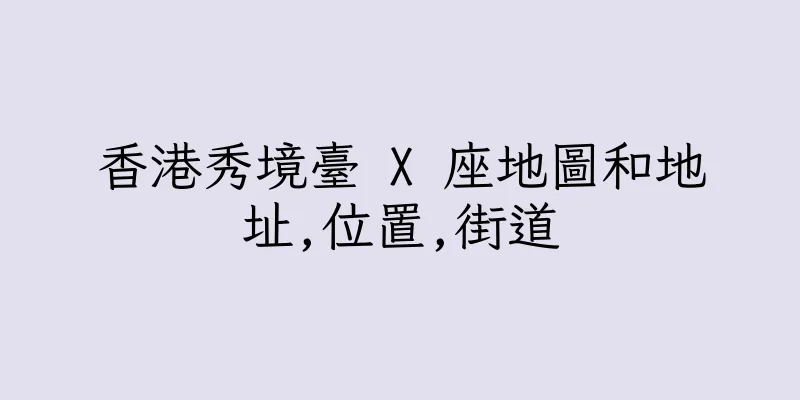 香港秀境臺 X 座地圖和地址,位置,街道